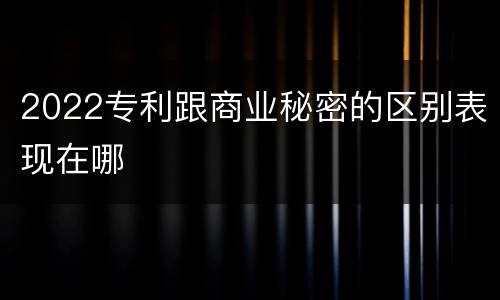 2022专利跟商业秘密的区别表现在哪