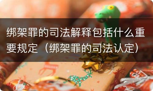 绑架罪的司法解释包括什么重要规定（绑架罪的司法认定）