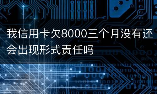我信用卡欠8000三个月没有还会出现形式责任吗