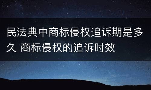 民法典中商标侵权追诉期是多久 商标侵权的追诉时效