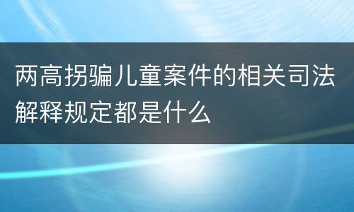 两高拐骗儿童案件的相关司法解释规定都是什么