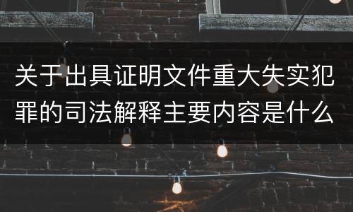 关于出具证明文件重大失实犯罪的司法解释主要内容是什么
