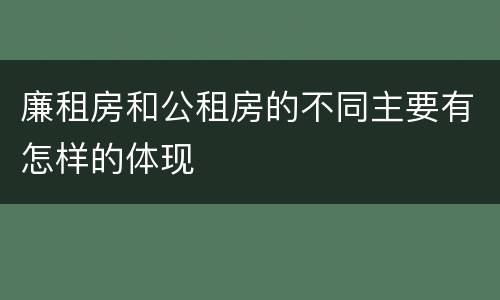 廉租房和公租房的不同主要有怎样的体现