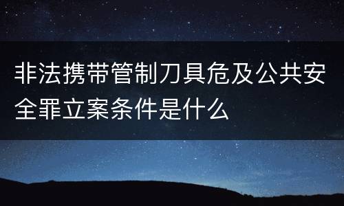 非法携带管制刀具危及公共安全罪立案条件是什么