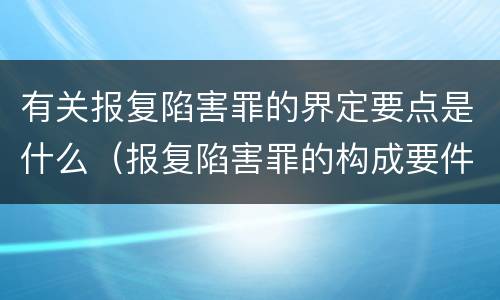 有关报复陷害罪的界定要点是什么（报复陷害罪的构成要件）