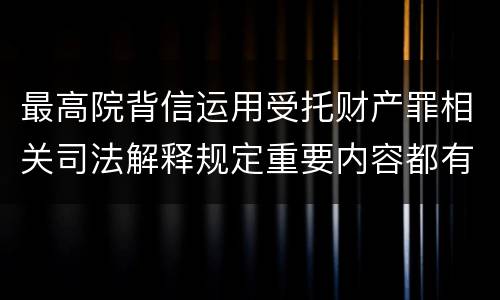 最高院背信运用受托财产罪相关司法解释规定重要内容都有哪些