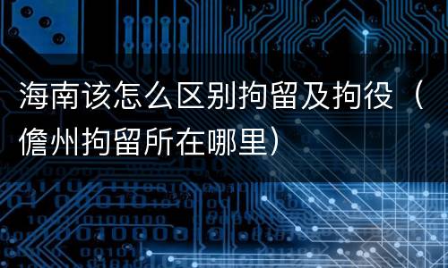 海南该怎么区别拘留及拘役（儋州拘留所在哪里）