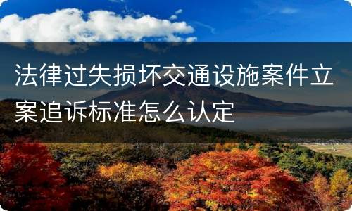 法律过失损坏交通设施案件立案追诉标准怎么认定