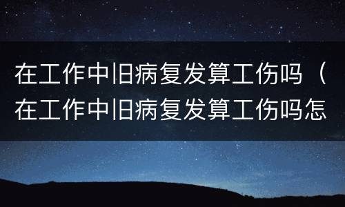 在工作中旧病复发算工伤吗（在工作中旧病复发算工伤吗怎么赔偿）