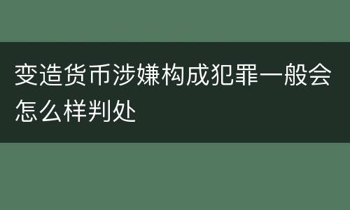 变造货币涉嫌构成犯罪一般会怎么样判处
