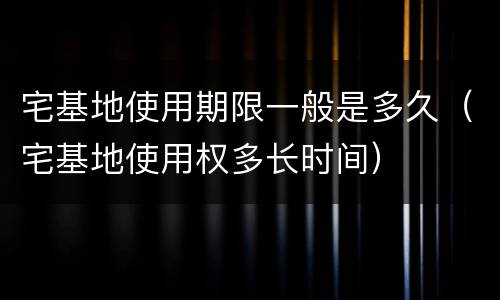 宅基地使用期限一般是多久（宅基地使用权多长时间）