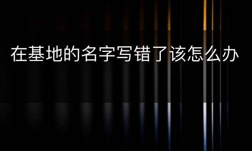 在基地的名字写错了该怎么办