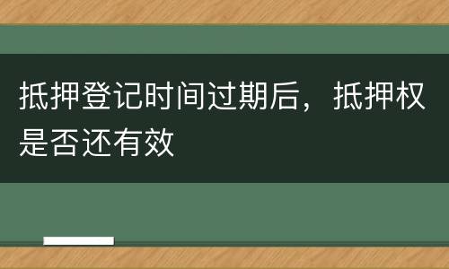 抵押登记时间过期后，抵押权是否还有效
