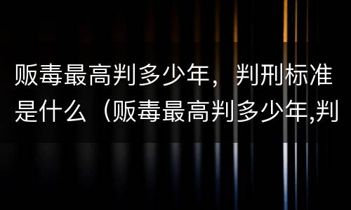 贩毒最高判多少年，判刑标准是什么（贩毒最高判多少年,判刑标准是什么）