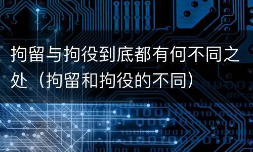 拘留与拘役到底都有何不同之处（拘留和拘役的不同）