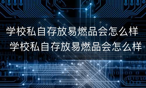 学校私自存放易燃品会怎么样 学校私自存放易燃品会怎么样处罚