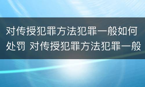 对传授犯罪方法犯罪一般如何处罚 对传授犯罪方法犯罪一般如何处罚呢
