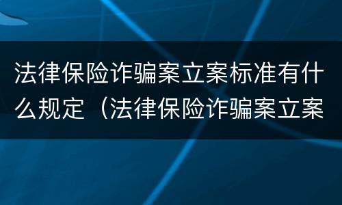 法律保险诈骗案立案标准有什么规定（法律保险诈骗案立案标准有什么规定吗）