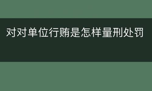 对对单位行贿是怎样量刑处罚