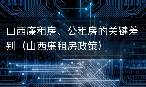 山西廉租房、公租房的关键差别（山西廉租房政策）