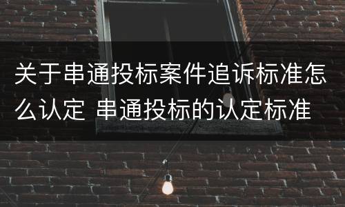 关于串通投标案件追诉标准怎么认定 串通投标的认定标准