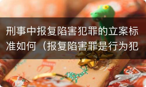 刑事中报复陷害犯罪的立案标准如何（报复陷害罪是行为犯吗）