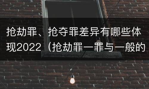 抢劫罪、抢夺罪差异有哪些体现2022（抢劫罪一罪与一般的抢劫罪区别）