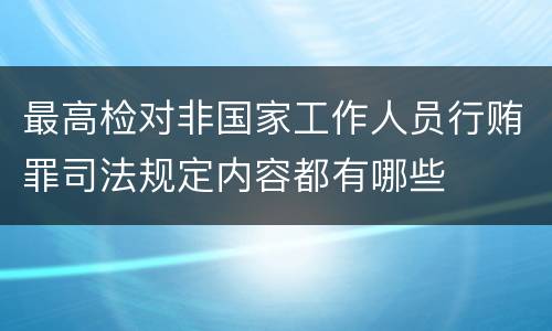 最高检对非国家工作人员行贿罪司法规定内容都有哪些