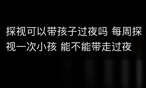 探视可以带孩子过夜吗 每周探视一次小孩 能不能带走过夜