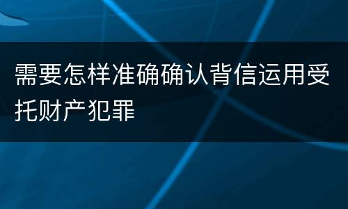 需要怎样准确确认背信运用受托财产犯罪