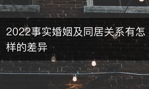 2022事实婚姻及同居关系有怎样的差异