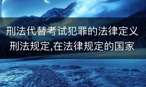 刑法代替考试犯罪的法律定义 刑法规定,在法律规定的国家考试中,哪些行为构成犯罪