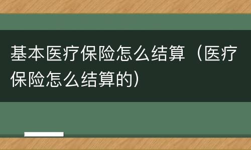 基本医疗保险怎么结算（医疗保险怎么结算的）