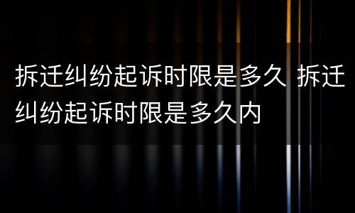 拆迁纠纷起诉时限是多久 拆迁纠纷起诉时限是多久内