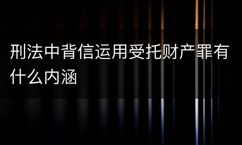 刑法中背信运用受托财产罪有什么内涵