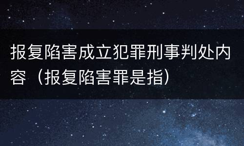 报复陷害成立犯罪刑事判处内容（报复陷害罪是指）