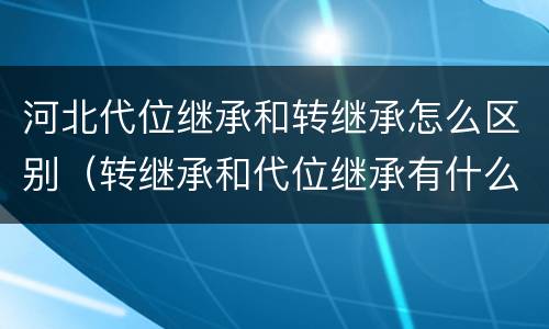 河北代位继承和转继承怎么区别（转继承和代位继承有什么区别）