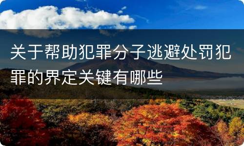 关于帮助犯罪分子逃避处罚犯罪的界定关键有哪些
