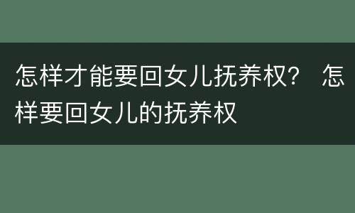怎样才能要回女儿抚养权？ 怎样要回女儿的抚养权