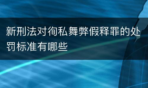 新刑法对徇私舞弊假释罪的处罚标准有哪些