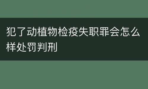 犯了动植物检疫失职罪会怎么样处罚判刑