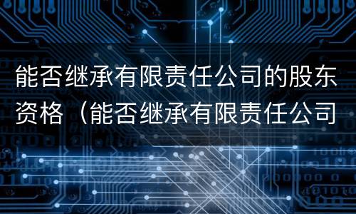 能否继承有限责任公司的股东资格（能否继承有限责任公司的股东资格证书）