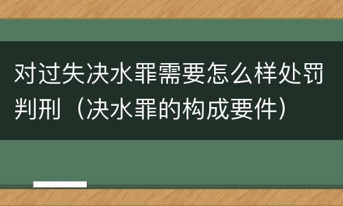 对过失决水罪需要怎么样处罚判刑（决水罪的构成要件）