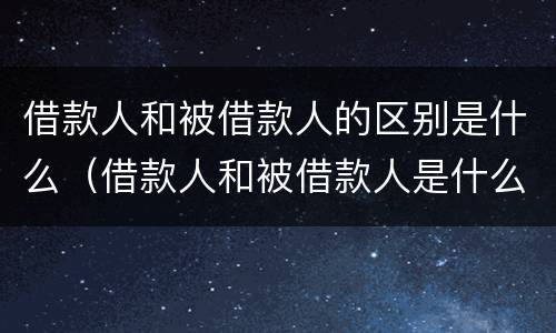 借款人和被借款人的区别是什么（借款人和被借款人是什么关系）