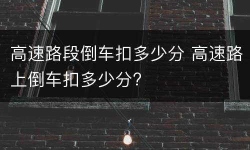 高速路段倒车扣多少分 高速路上倒车扣多少分?