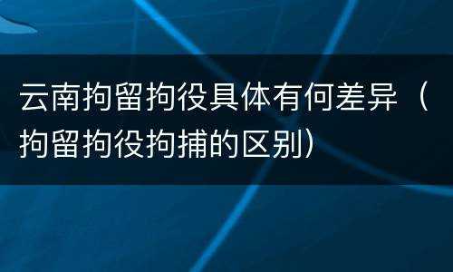 云南拘留拘役具体有何差异（拘留拘役拘捕的区别）