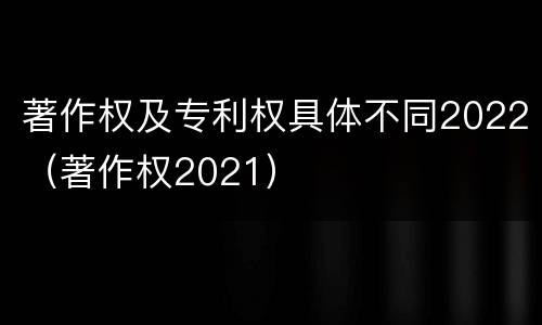 著作权及专利权具体不同2022（著作权2021）