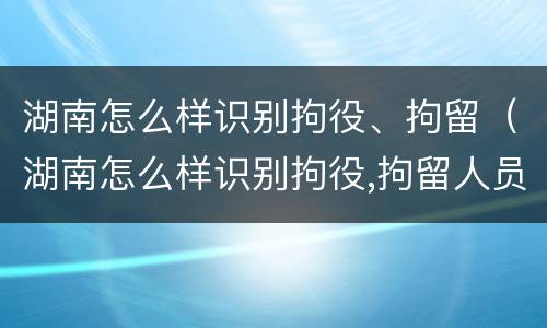 湖南怎么样识别拘役、拘留（湖南怎么样识别拘役,拘留人员）