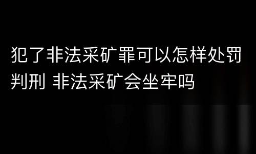 犯了非法采矿罪可以怎样处罚判刑 非法采矿会坐牢吗