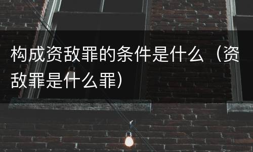 构成资敌罪的条件是什么（资敌罪是什么罪）